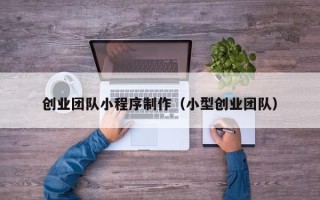 江西创业团队小程序制作（小型创业团队）