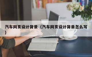 江西汽车网页设计背景（汽车网页设计背景怎么写）