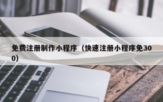 江西免费注册制作小程序（快速注册小程序免300）