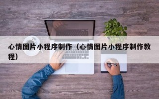 江西心情图片小程序制作（心情图片小程序制作教程）