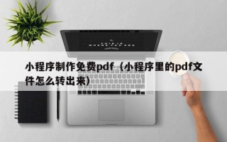 江西小程序制作免费pdf（小程序里的pdf文件怎么转出来）