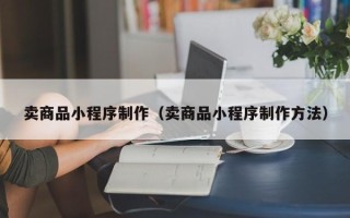 江西卖商品小程序制作（卖商品小程序制作方法）