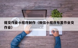 江西提交作业小程序制作（微信小程序布置作业交作业）