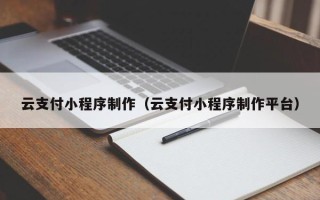 江西云支付小程序制作（云支付小程序制作平台）