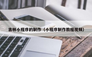 江西吉林小程序的制作（小程序制作教程视频）