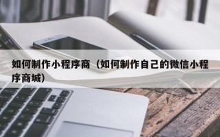 江西如何制作小程序商（如何制作自己的微信小程序商城）