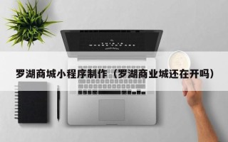 江西罗湖商城小程序制作（罗湖商业城还在开吗）