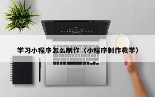 江西学习小程序怎么制作（小程序制作教学）