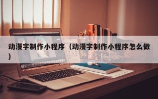江西动漫字制作小程序（动漫字制作小程序怎么做）